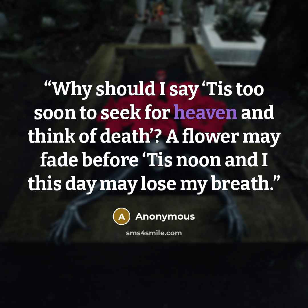 “Why should I say ‘Tis too soon to seek for heaven and think of death’? A flower may fade before ‘Tis noon and I this day may lose my breath.” quote by Anonymous