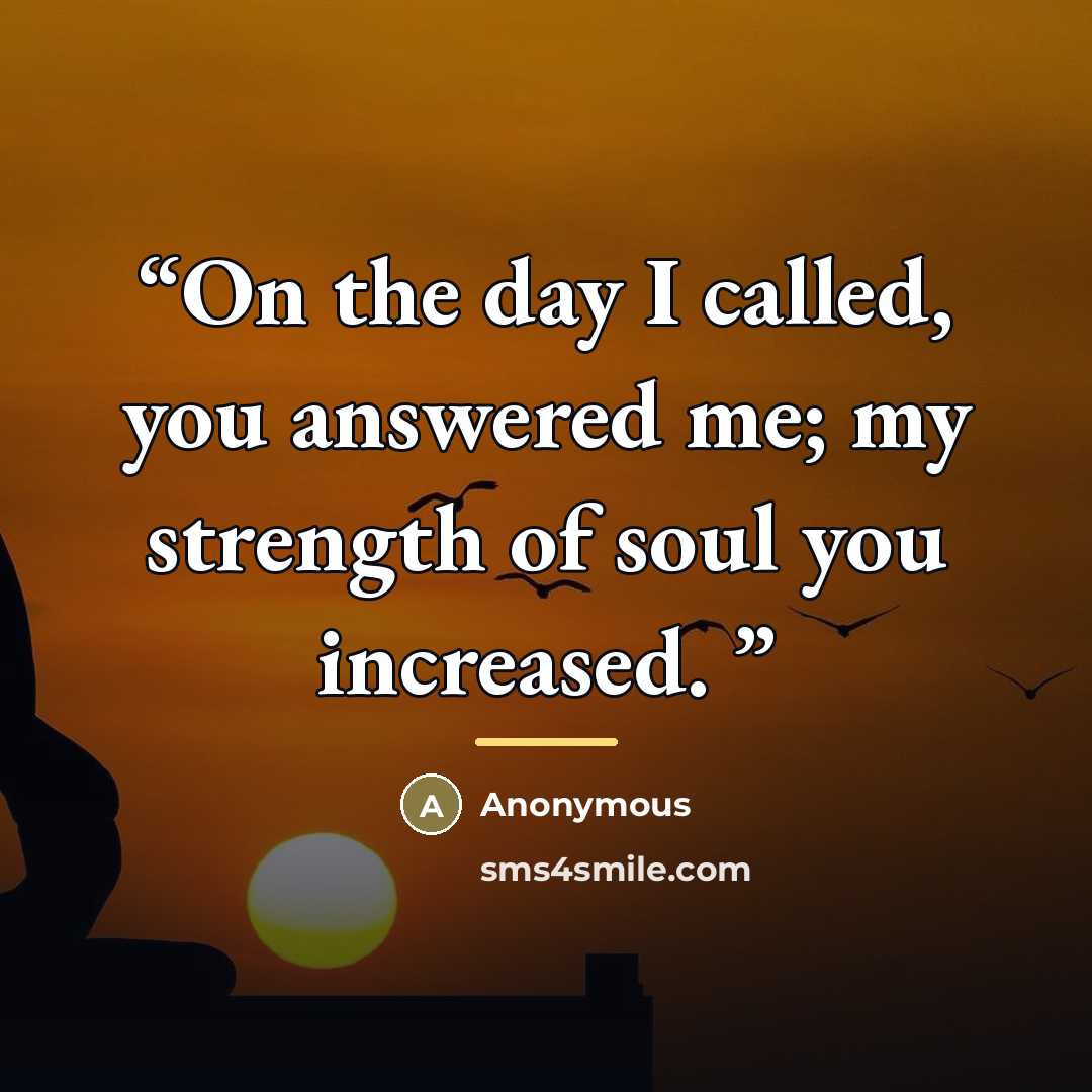“On the day I called, you answered me; my strength of soul you increased.” quote by Anonymous
