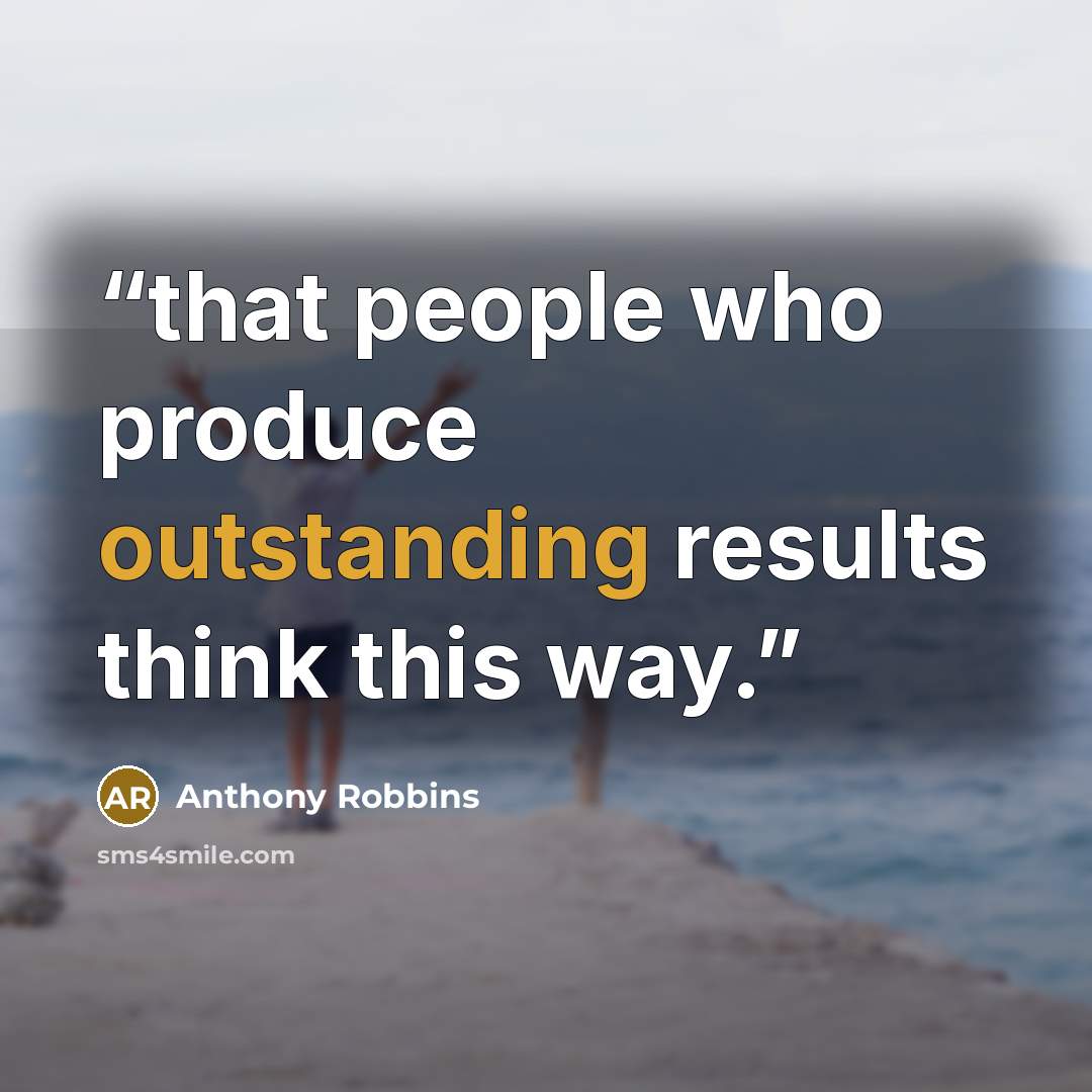 “that people who produce outstanding results think this way.” quote by Anthony Robbins