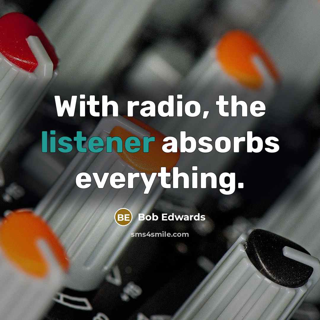 “With radio, the listener absorbs everything.” quote by Bob Edwards