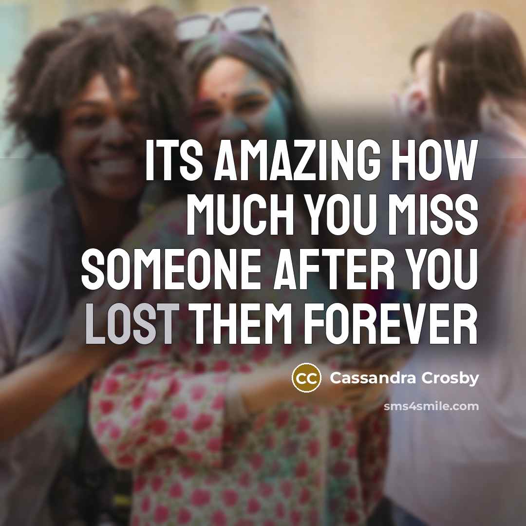 “Its amazing how much you miss someone after you lost them forever” quote by Cassandra Crosby