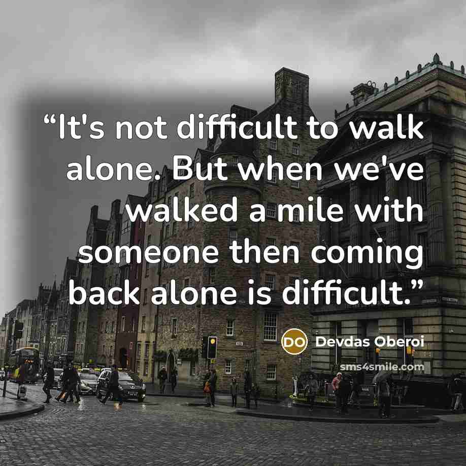 “It's not difficult to walk alone. But when we've walked a mile with someone then coming back alone is difficult.” quote by Devdas Oberoi
