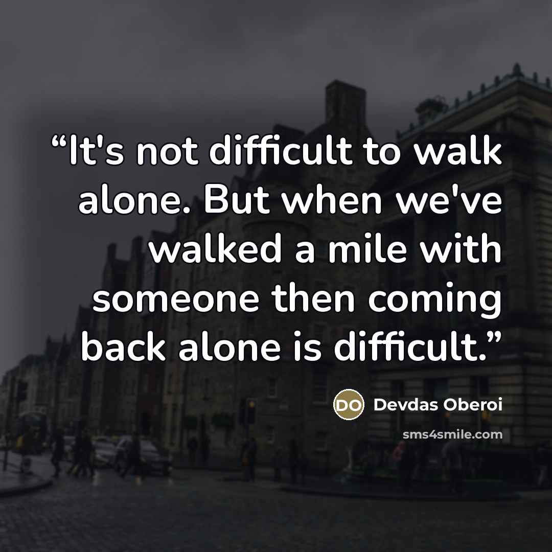 “It's not difficult to walk alone. But when we've walked a mile with someone then coming back alone is difficult.” quote by Devdas Oberoi