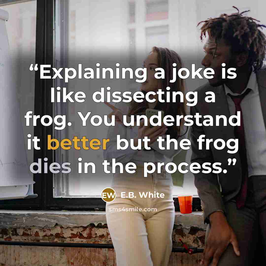 “Explaining a joke is like dissecting a frog. You understand it better but the frog dies in the process.” quote by E.B. White