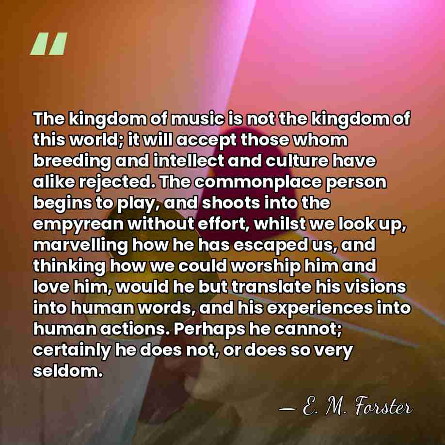 The kingdom of music is not the kingdom of this world; it&hellip; - E. M. Forster