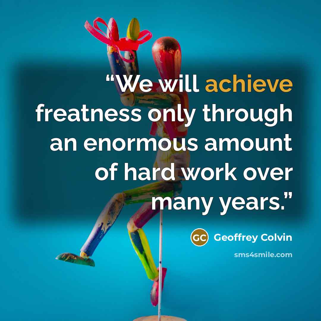 “We will achieve freatness only through an enormous amount of hard work over many years.” quote by Geoffrey Colvin