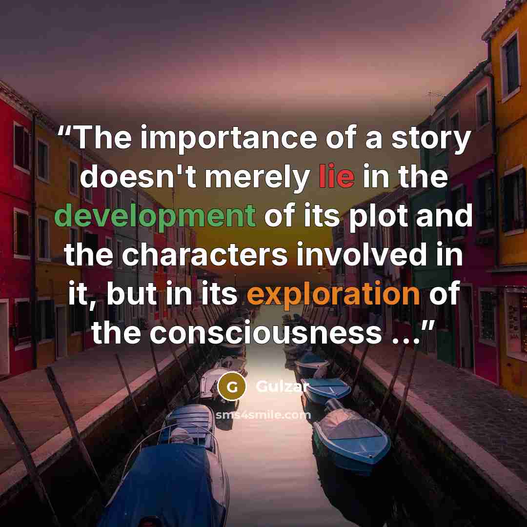 “The importance of a story doesn't merely lie in the development of its plot and the characters involved in it, but in its exploration of the consciousness ...” quote by Gulzar