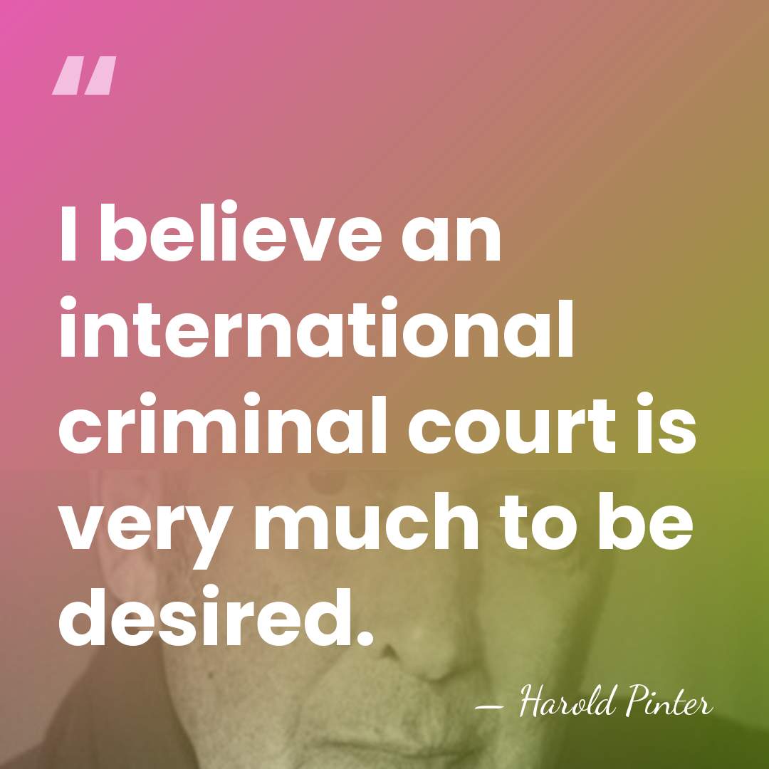 I believe an international criminal court is very much to be desired. - Harold Pinter