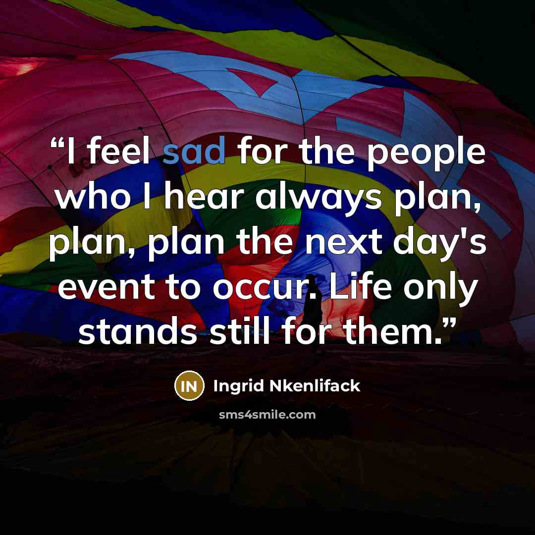 “I feel sad for the people who I hear always plan, plan, plan the next day's event to occur. Life only stands still for them.” quote by Ingrid Nkenlifack