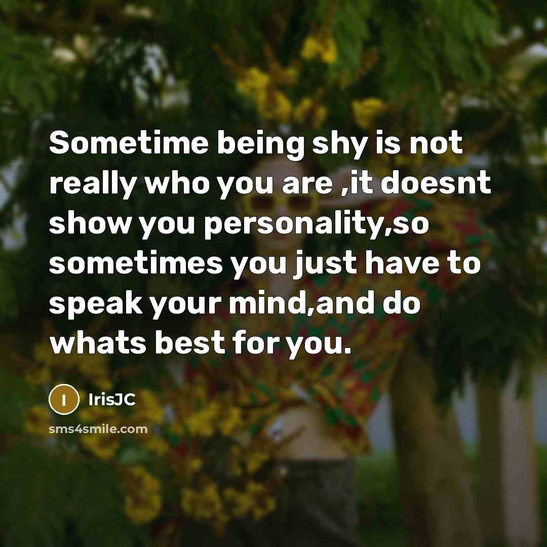 “Sometime being shy is not really who you are ,it doesnt show you personality,so sometimes you just have to speak your mind,and do whats best for you.” quote by IrisJC