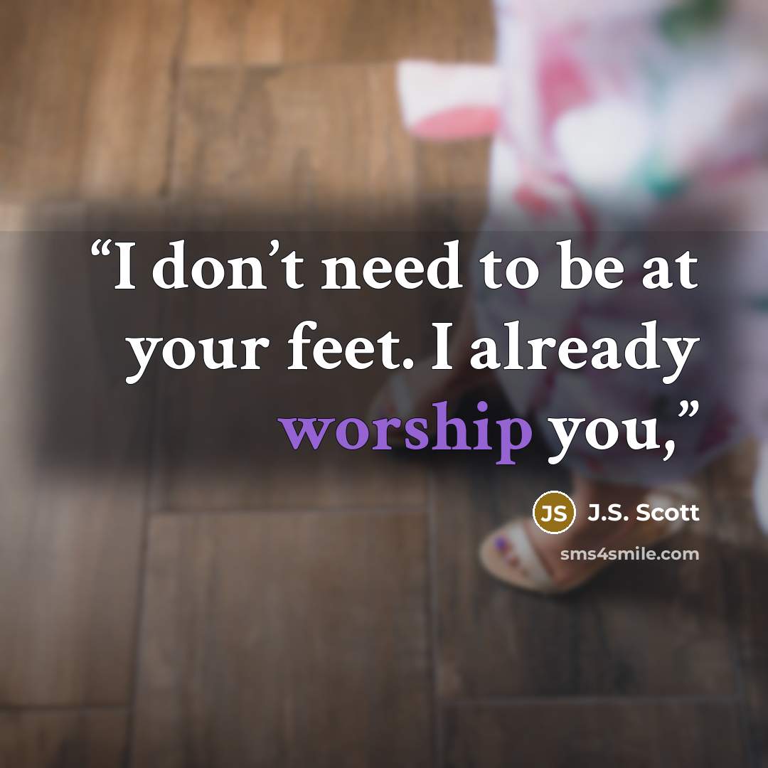 “I don’t need to be at your feet. I already worship you,” quote by J.S. Scott