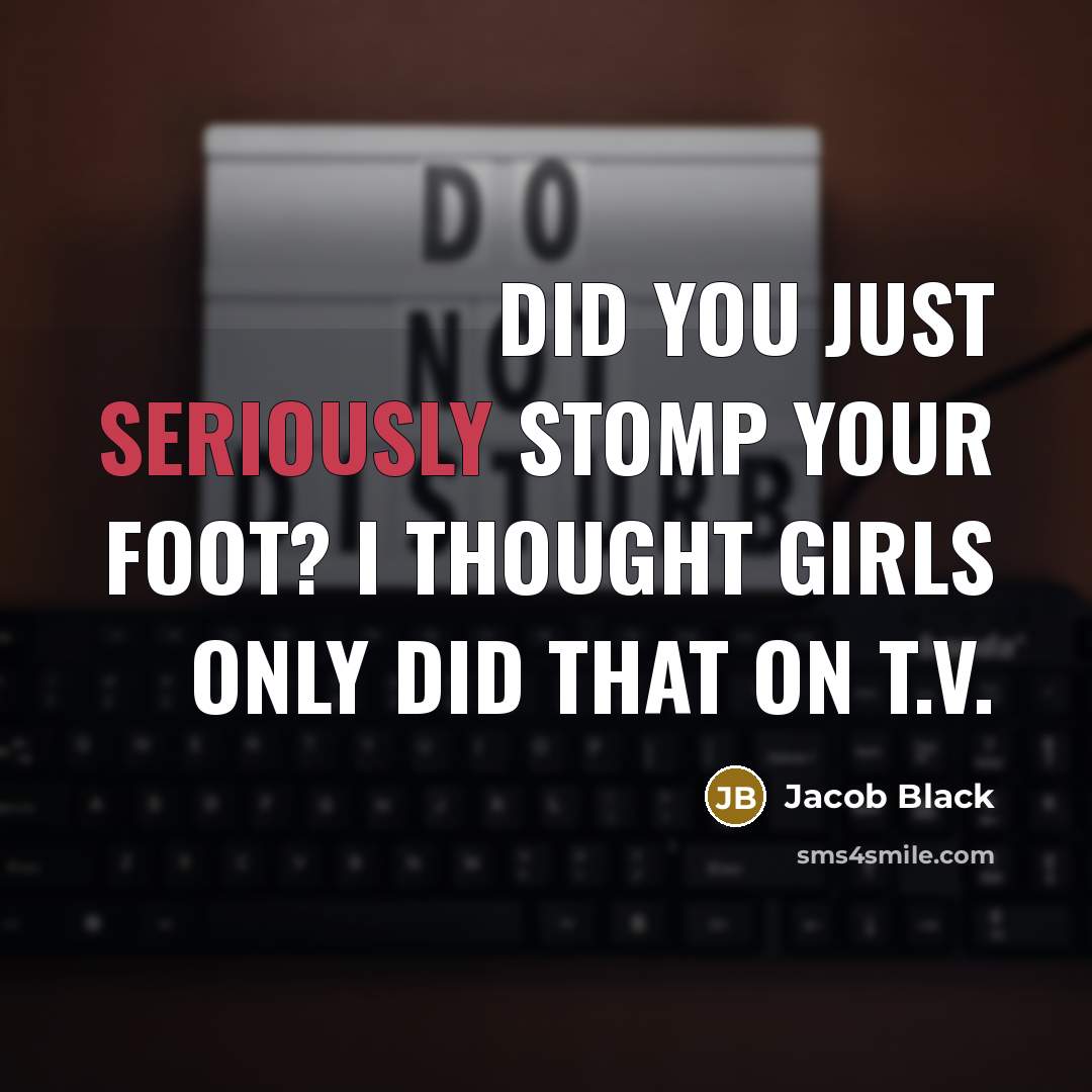“Did you just seriously stomp your foot? I thought girls only did that on t.v.” quote by Jacob Black