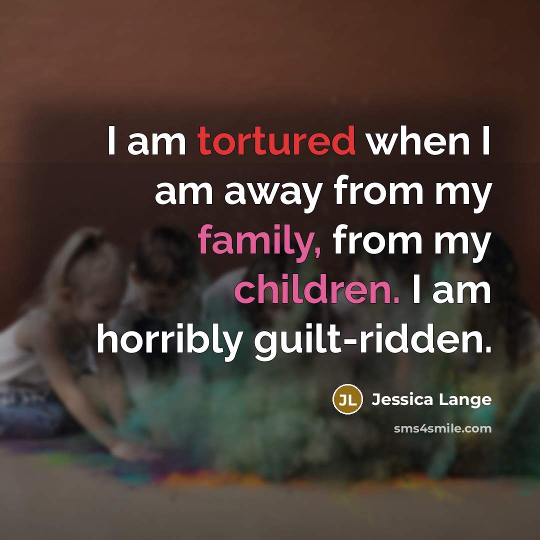 “I am tortured when I am away from my family,…” quote by Jessica Lange