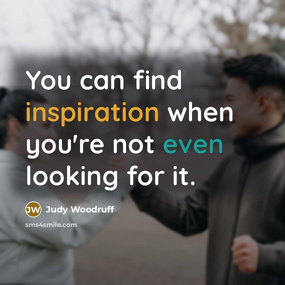 “You can find inspiration when you're not even looking for…” quote by Judy Woodruff