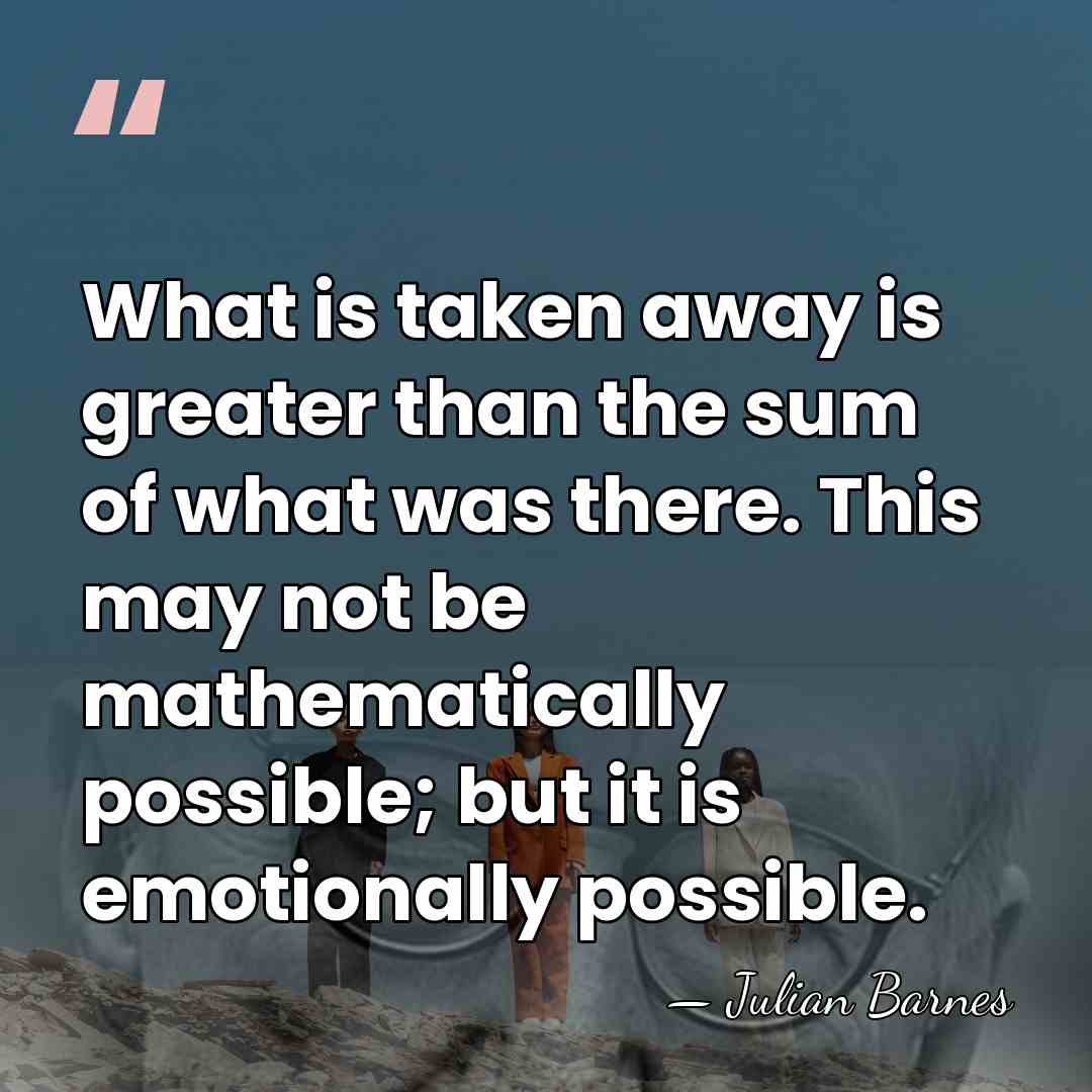 What is taken away is greater than the sum of what was&hellip; - Julian Barnes