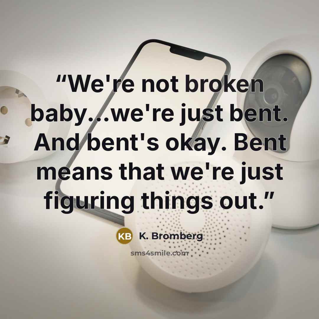 “We're not broken baby...we're just bent. And bent's okay. Bent means that we're just figuring things out.” quote by K. Bromberg