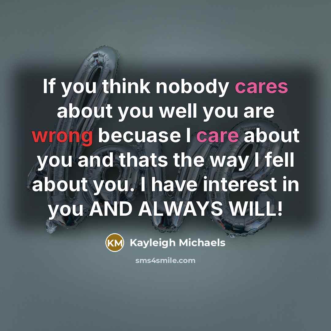 “If you think nobody cares about you well you are wrong becuase I care about you and thats the way I fell about you. I have interest in you AND ALWAYS WILL!” quote by Kayleigh Michaels