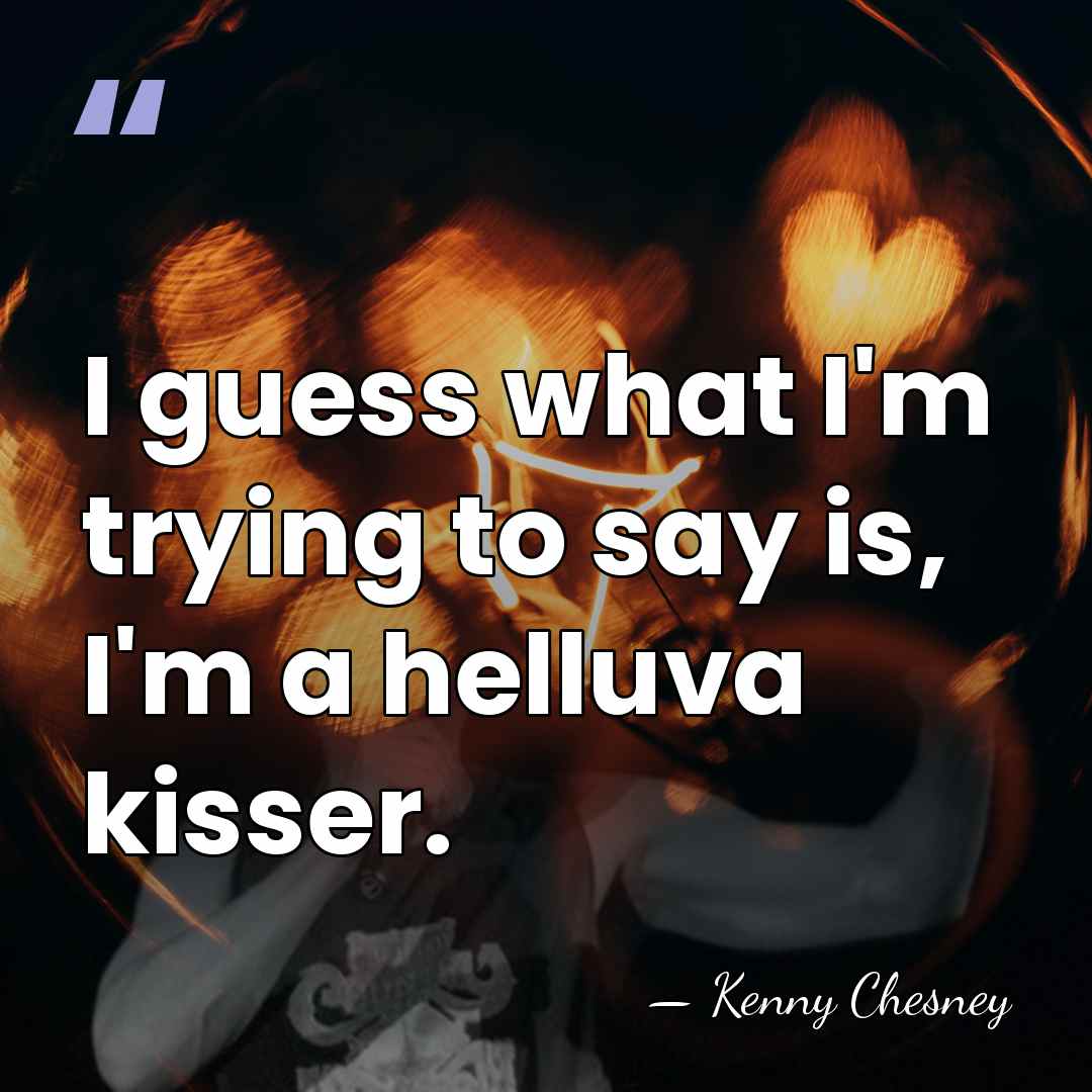 I guess what I'm trying to say is, I'm a helluva kisser. - Kenny Chesney