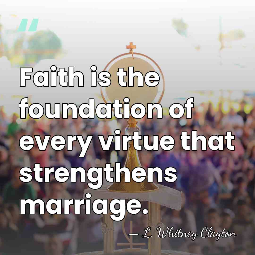 Faith is the foundation of every virtue that strengthens marriage. - L. Whitney Clayton