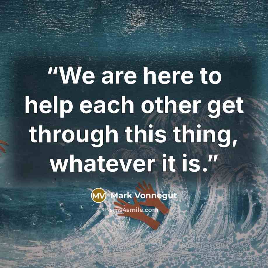 “We are here to help each other get through this thing, whatever it is.” quote by Mark Vonnegut
