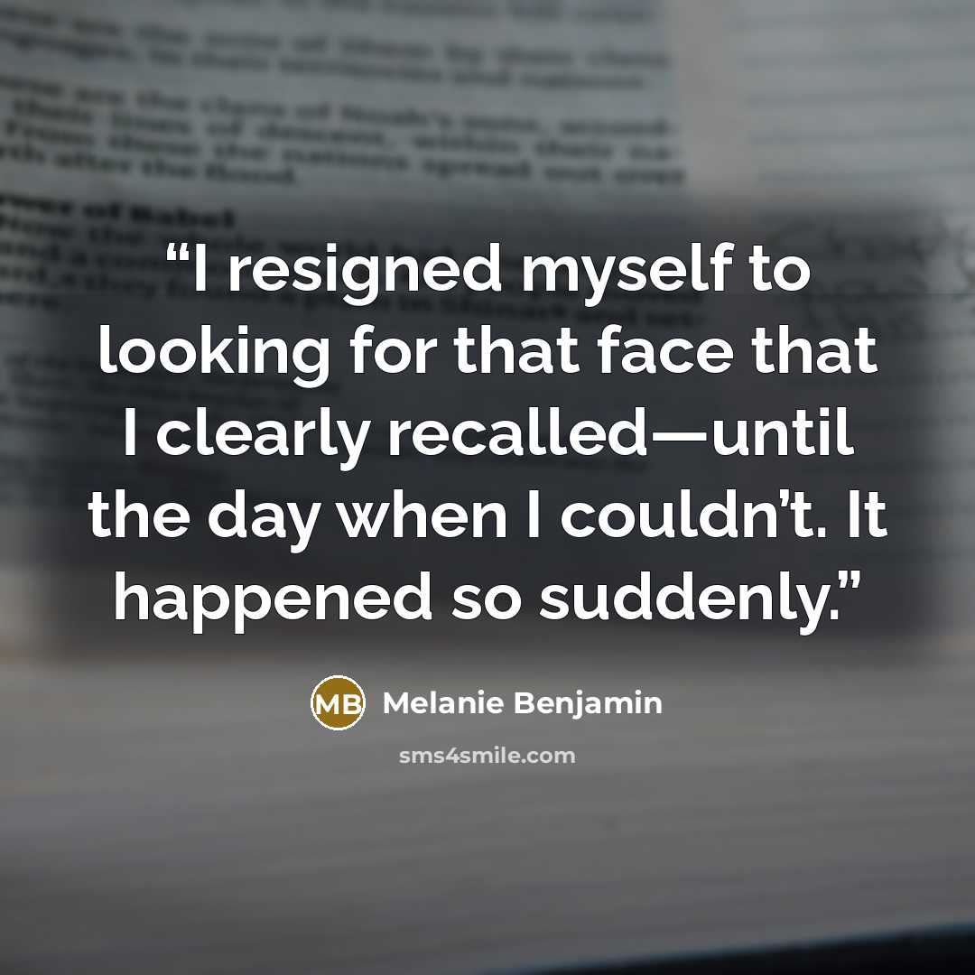 “I resigned myself to looking for that face that I clearly recalled—until the day when I couldn’t. It happened so suddenly.” quote by Melanie Benjamin
