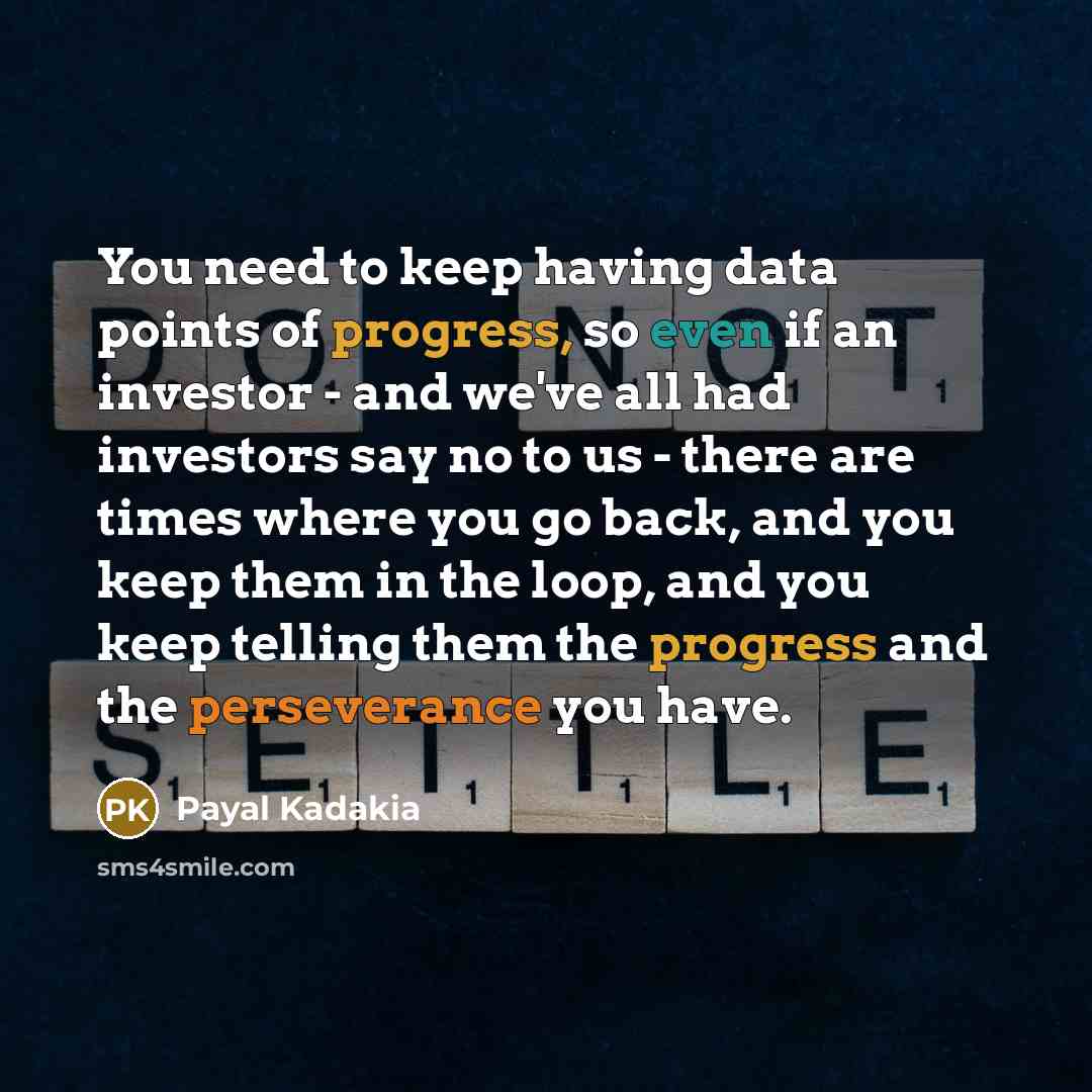 “You need to keep having data points of progress, so even if an investor - and we've all had investors say no to us - there are times where you go back, and you keep them in the loop, and you keep telling them the progress and the perseverance you have.” quote by Payal Kadakia