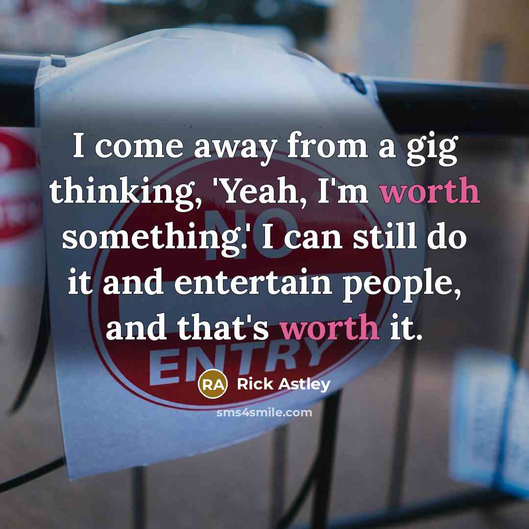 “I come away from a gig thinking, 'Yeah, I'm worth…” quote by Rick Astley