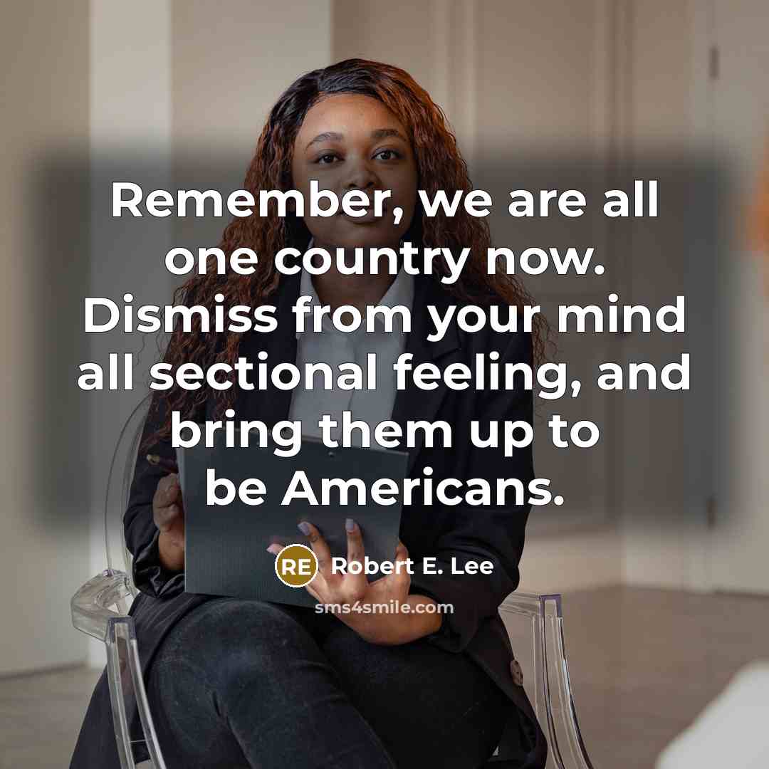 “Remember, we are all one country now. Dismiss from your mind all sectional feeling, and bring them up to be Americans.” quote by Robert E. Lee