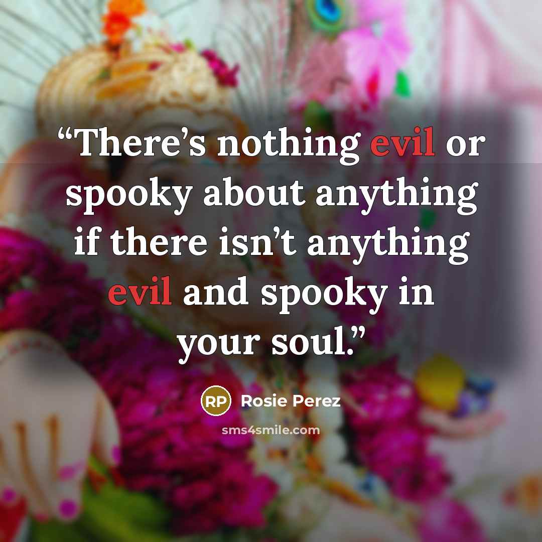 “There’s nothing evil or spooky about anything if there isn’t anything evil and spooky in your soul.” quote by Rosie Pérez