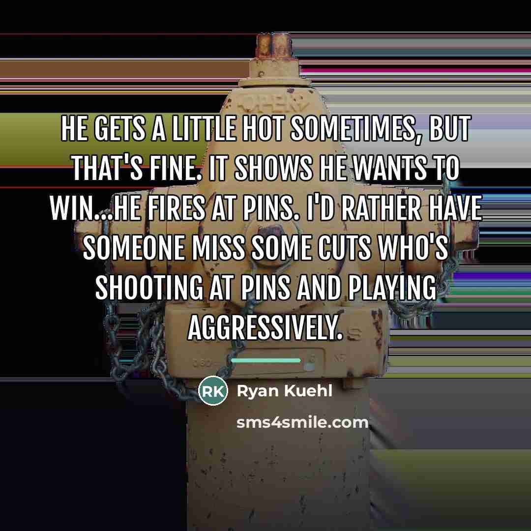 “He gets a little hot sometimes, but that's fine. It…” quote by Ryan Kuehl