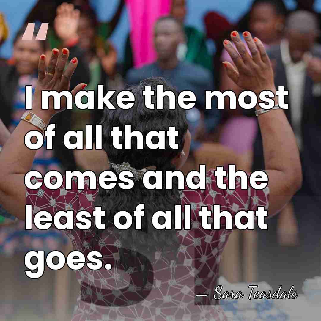 I make the most of all that comes and the least of&hellip; - Sara Teasdale
