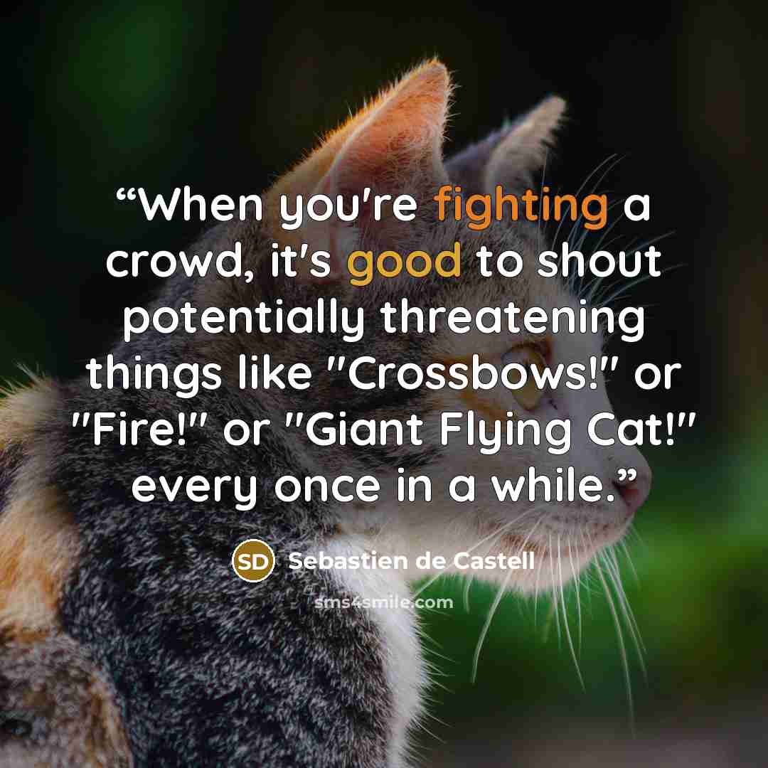 “When you're fighting a crowd, it's good to shout potentially threatening things like "Crossbows!" or "Fire!" or "Giant Flying Cat!" every once in a while.” quote by Sebastien de Castell