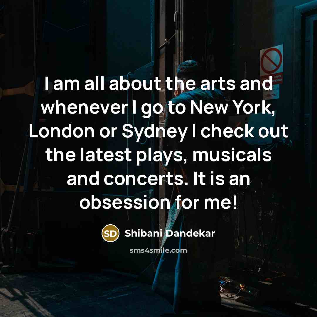 “I am all about the arts and whenever I go to New York, London or Sydney I check out the latest plays, musicals and concerts. It is an obsession for me!” quote by Shibani Dandekar