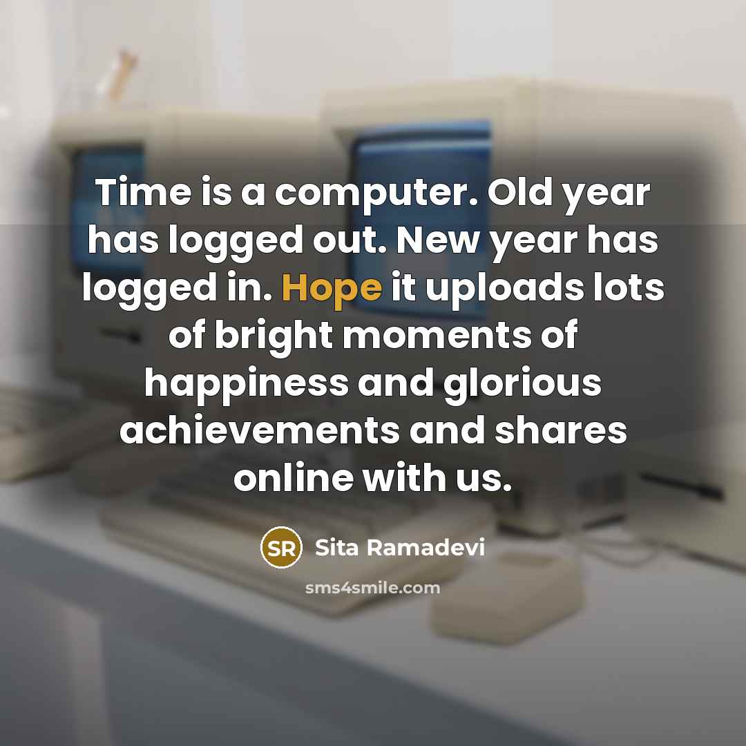“Time is a computer. Old year has logged out. New year has logged in. Hope it uploads lots of bright moments of happiness and glorious achievements and shares online with us.” quote by Sita Ramadevi