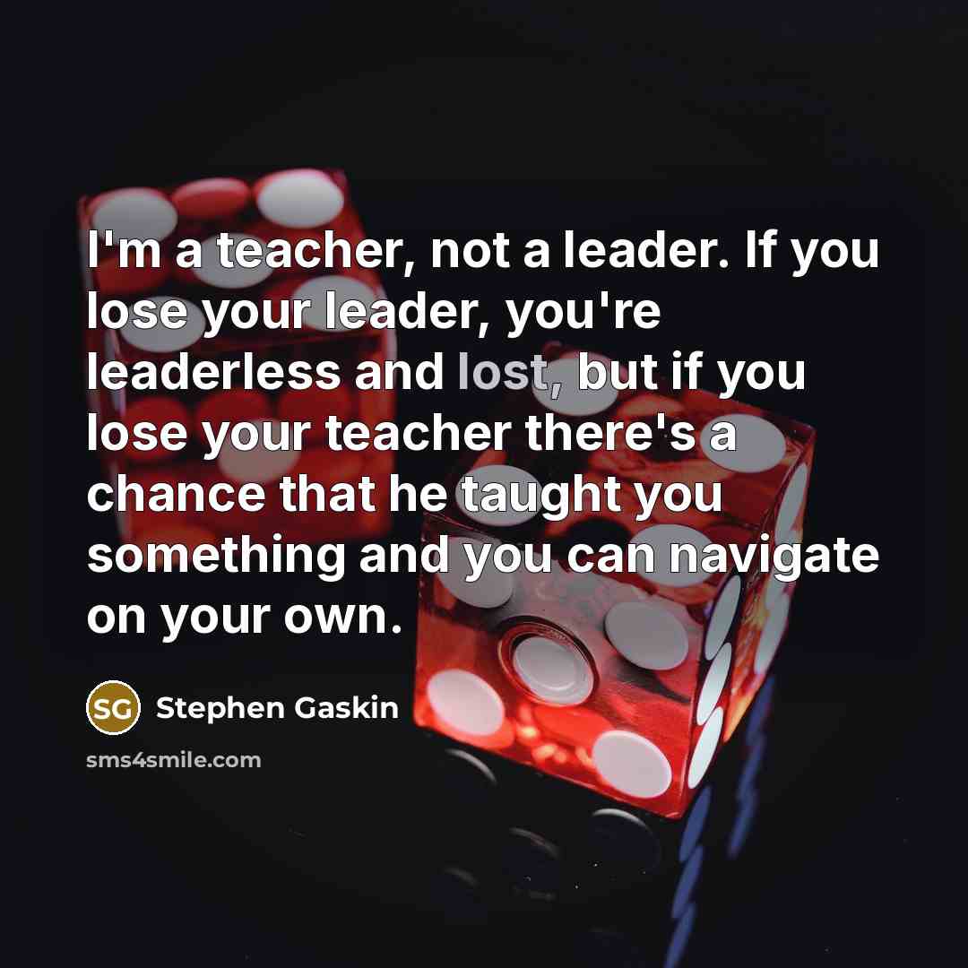 “I'm a teacher, not a leader. If you lose your…” quote by Stephen Gaskin