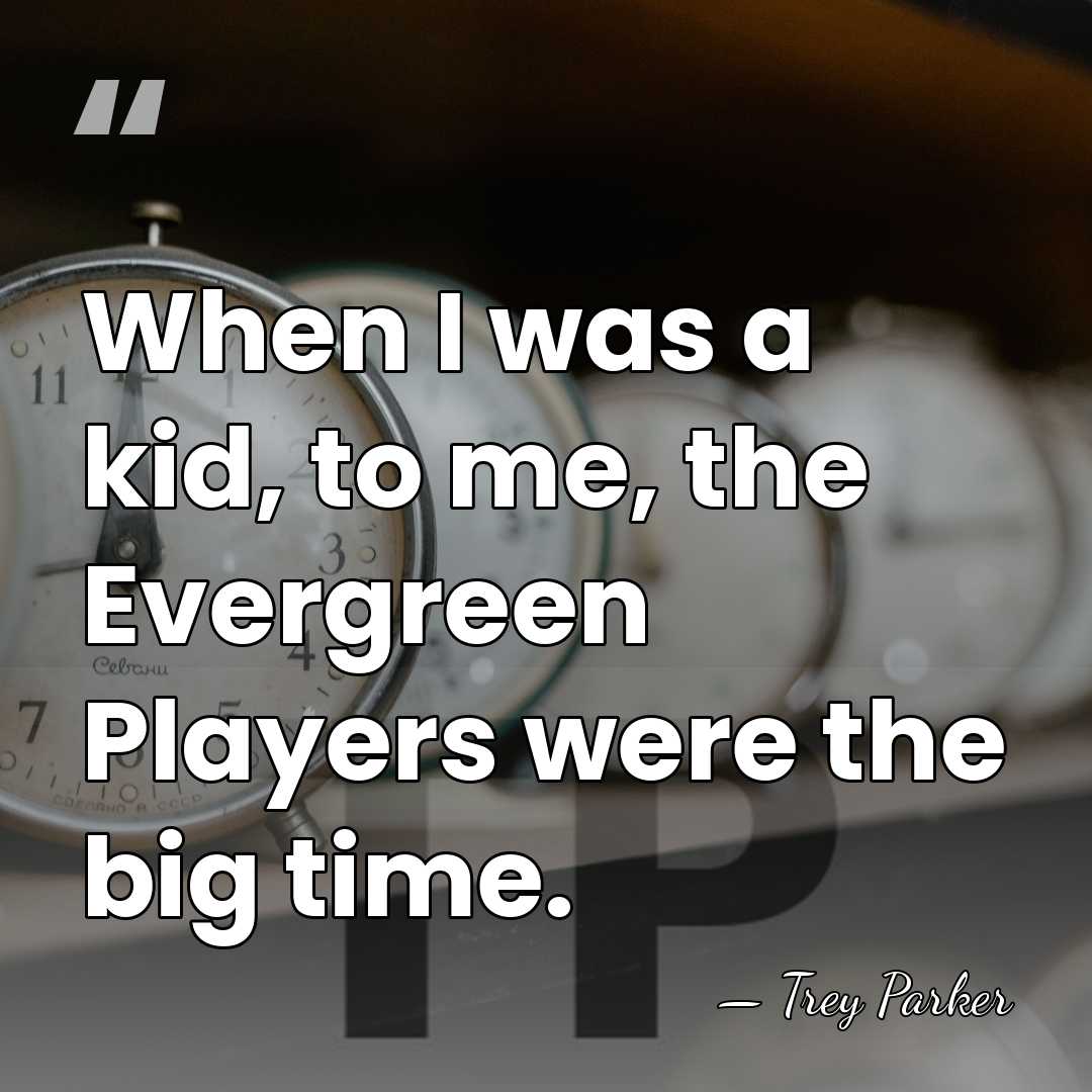 When I was a kid, to me, the Evergreen Players were the&hellip; - Trey Parker