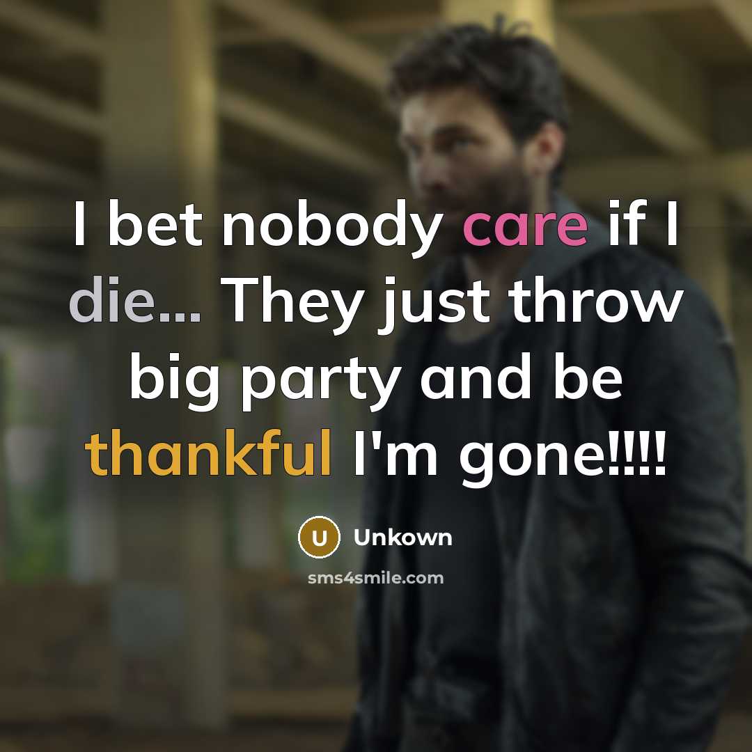 “I bet nobody care if I die... They just throw big party and be thankful I'm gone!!!!” quote by Unkown