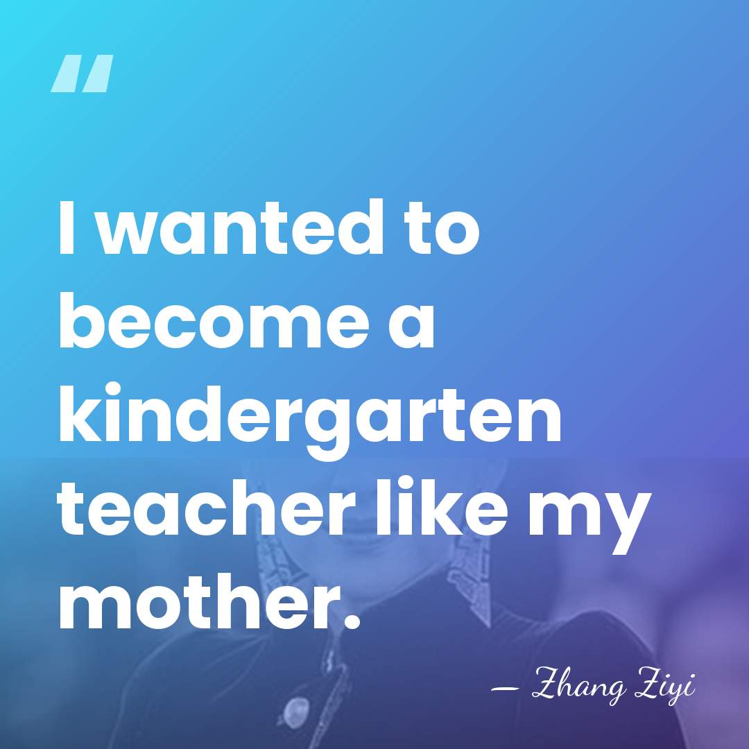 I wanted to become a kindergarten teacher like my mother. - Zhang Ziyi