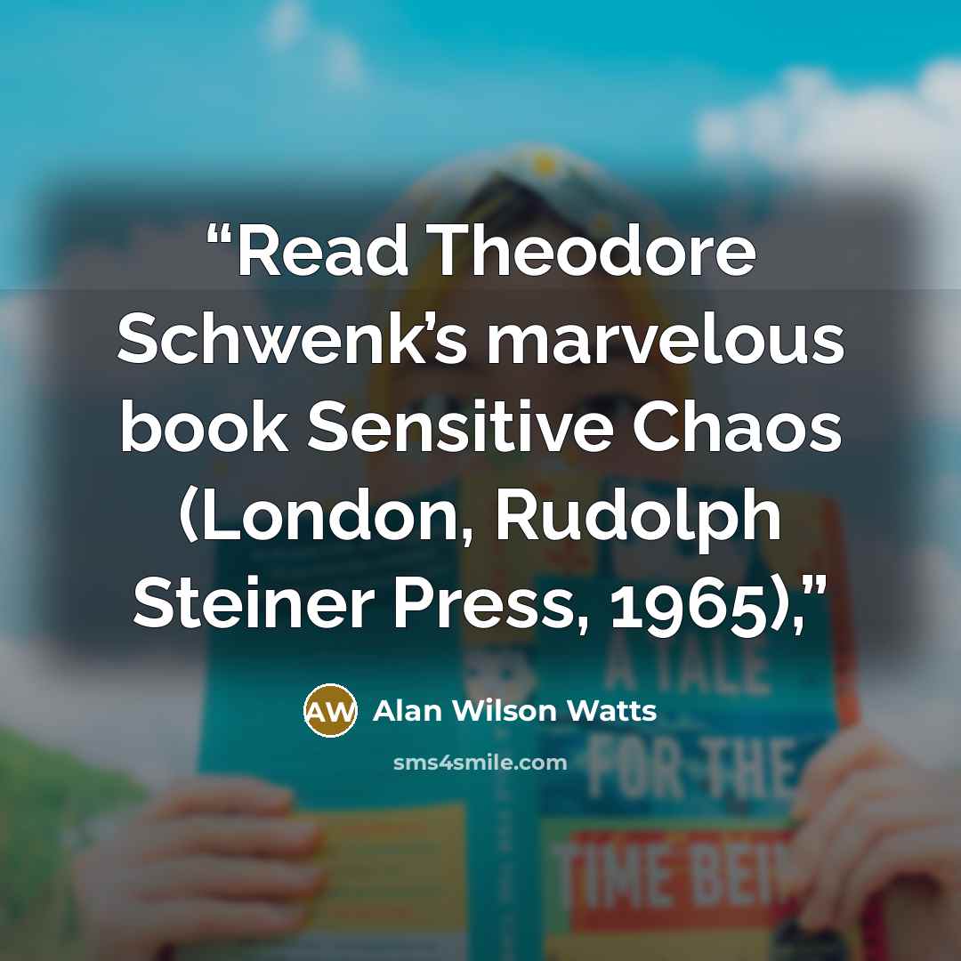 “Read Theodore Schwenk’s marvelous book Sensitive Chaos (London, Rudolph Steiner Press, 1965),” quote by Alan Wilson Watts