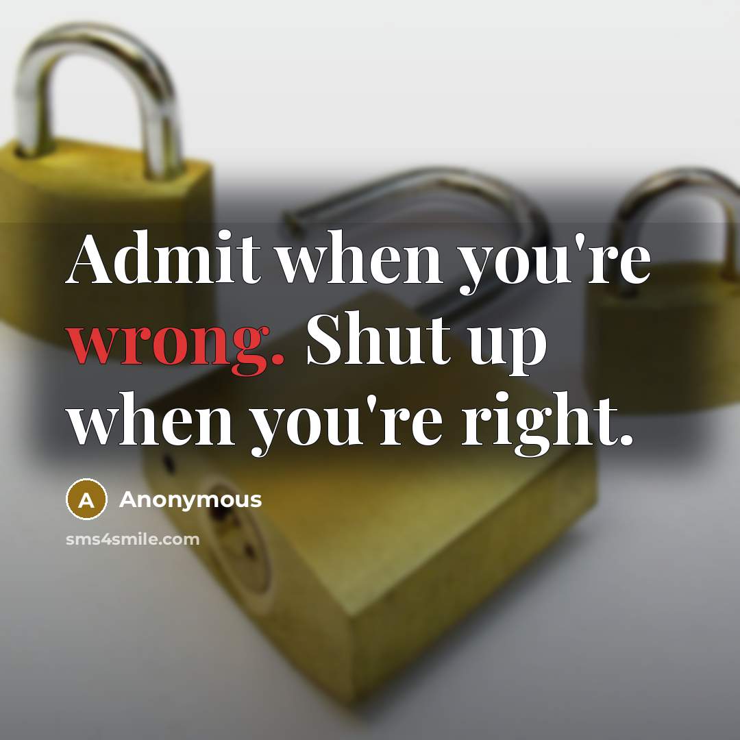 “Admit when you're wrong. Shut up when you're right.” quote by Anonymous
