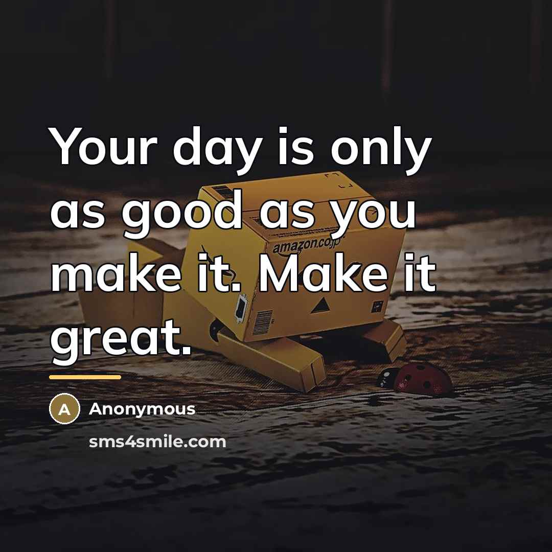 “Your day is only as good as you make it.…” quote by Anonymous