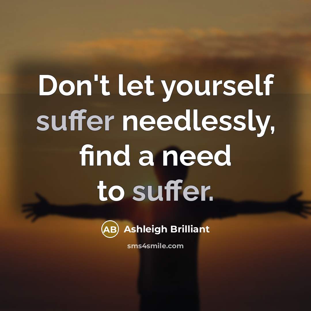 “Don't let yourself suffer needlessly, find a need to suffer.” quote by Ashleigh Brilliant