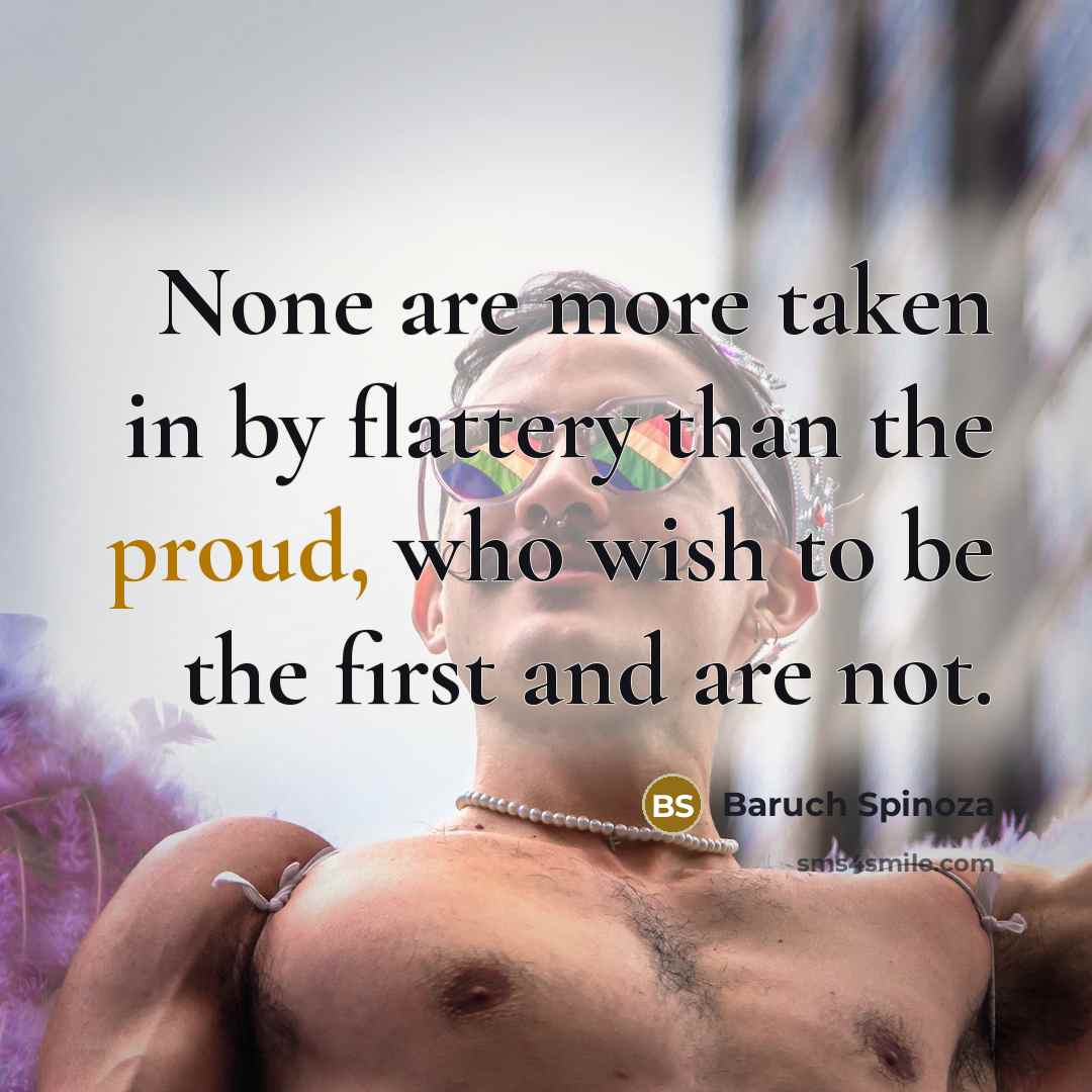 “None are more taken in by flattery than the proud,…” quote by Baruch Spinoza