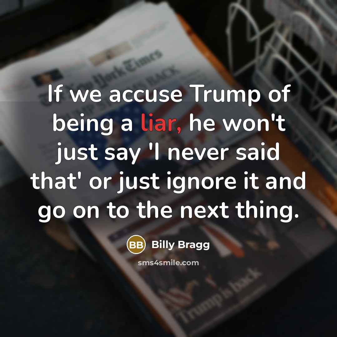 “If we accuse Trump of being a liar, he won't just say 'I never said that' or just ignore it and go on to the next thing.” quote by Billy Bragg