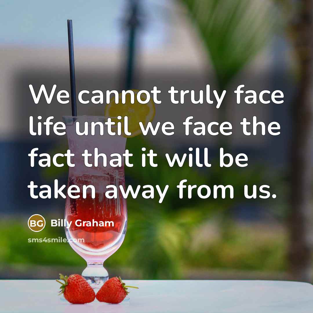 “We cannot truly face life until we face the fact that it will be taken away from us.” quote by Billy Graham