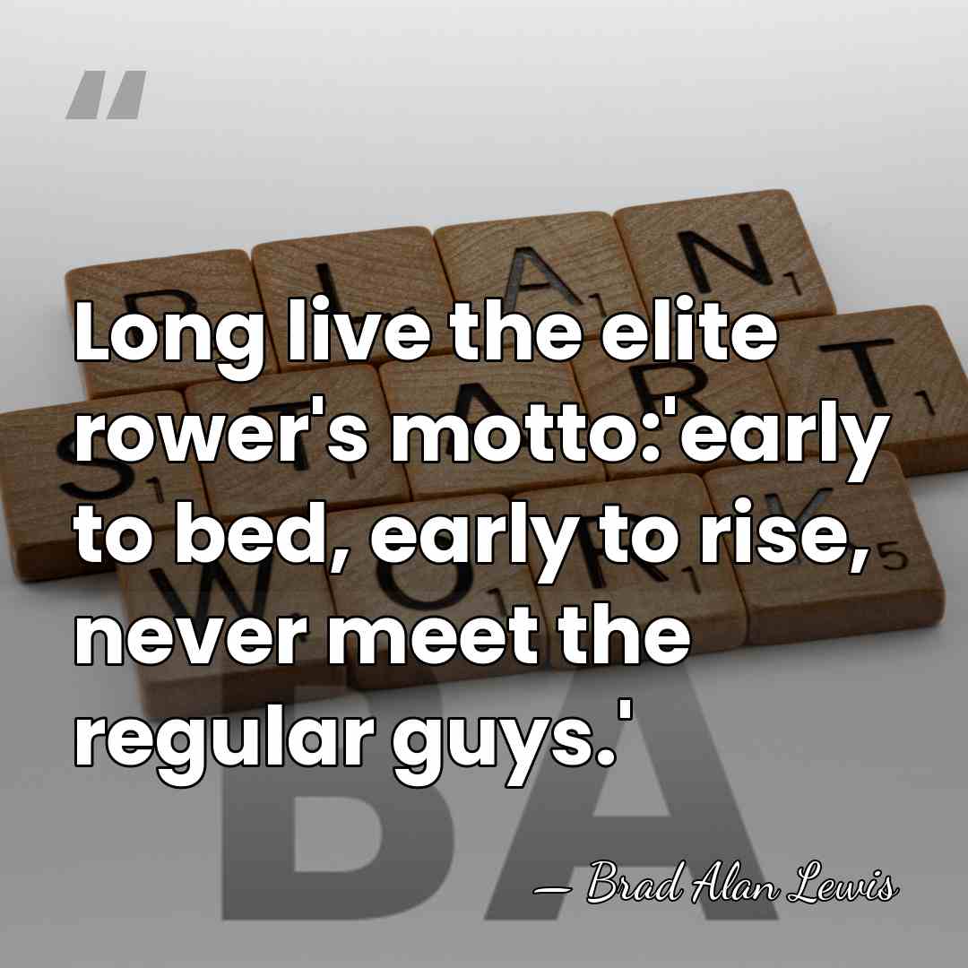 Long live the elite rower's motto:'early to bed, early to rise, never&hellip; - Brad Alan Lewis