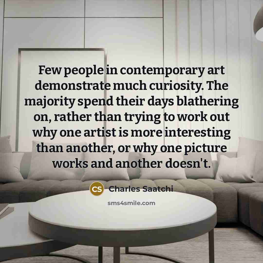 “Few people in contemporary art demonstrate much curiosity. The majority…” quote by Charles Saatchi
