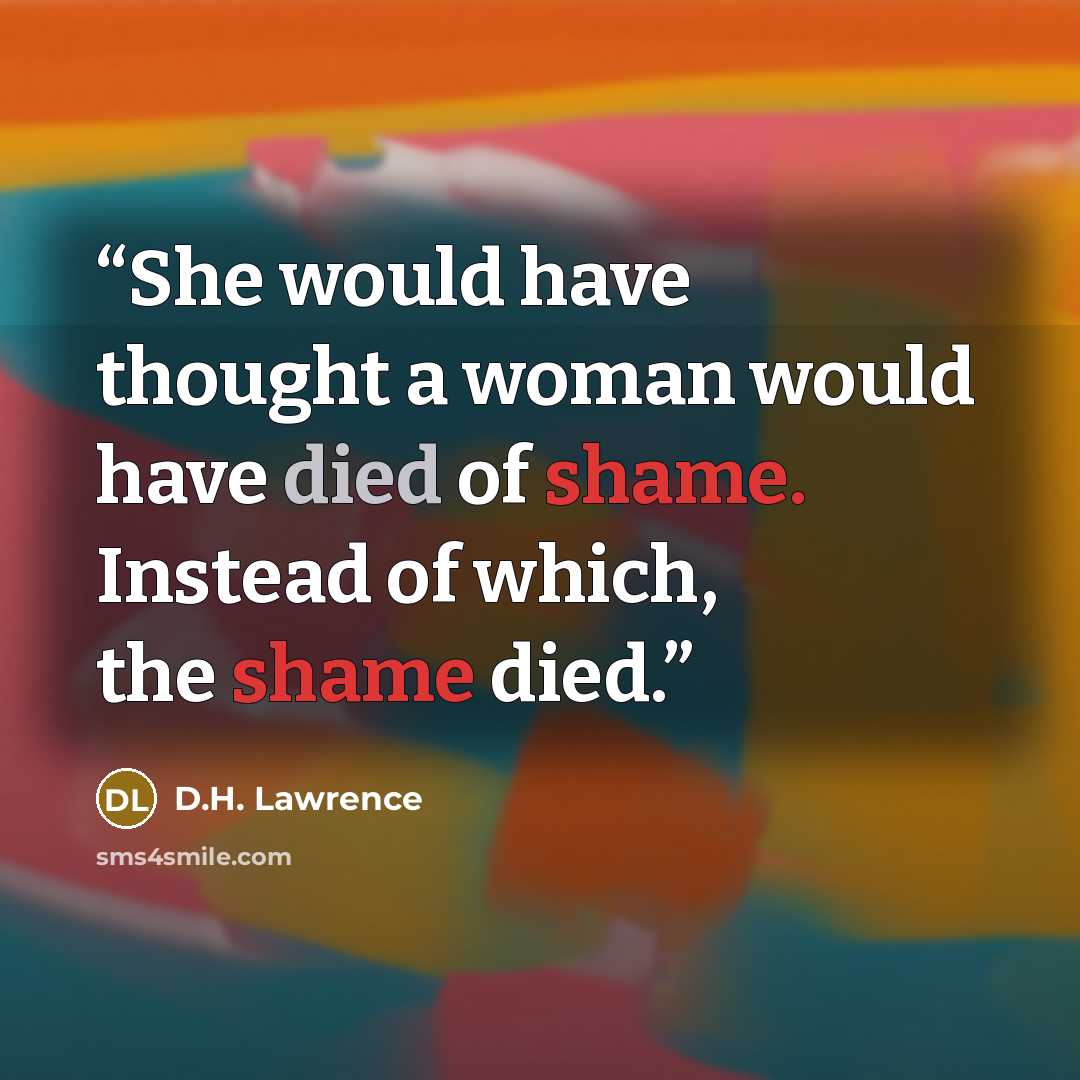 “She would have thought a woman would have died of shame. Instead of which, the shame died.” quote by D.H. Lawrence