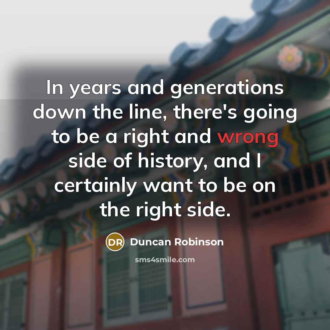 “In years and generations down the line, there's going to be a right and wrong side of history, and I certainly want to be on the right side.” quote by Duncan Robinson