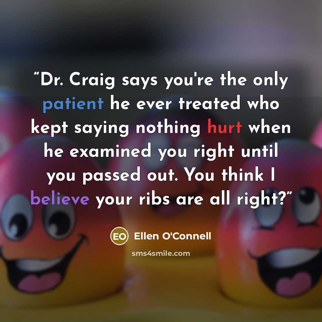 “Dr. Craig says you're the only patient he ever treated who kept saying nothing hurt when he examined you right until you passed out. You think I believe your ribs are all right?” quote by Ellen O'Connell